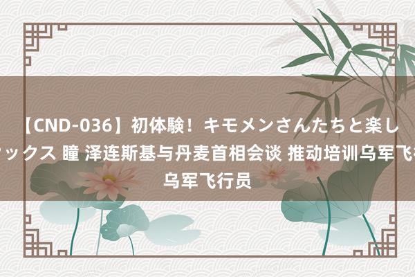 【CND-036】初体験！キモメンさんたちと楽しいセックス 瞳 泽连斯基与丹麦首相会谈 推动培训乌军飞行员