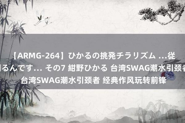 【ARMG-264】ひかるの挑発チラリズム …従妹が小悪魔すぎて困るんです… その7 紺野ひかる 台湾SWAG潮水引颈者 经典作风玩转前锋