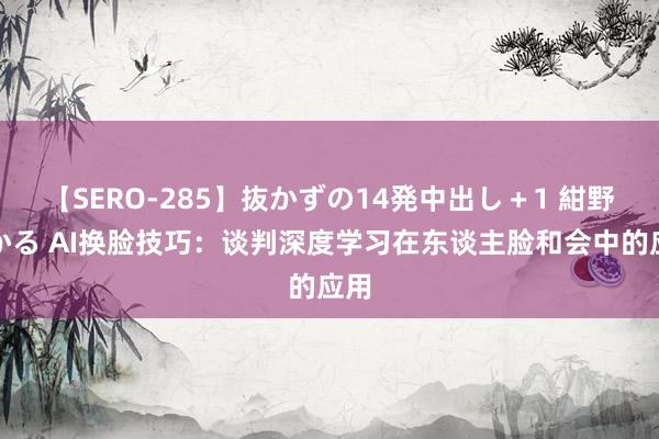 【SERO-285】抜かずの14発中出し＋1 紺野ひかる AI换脸技巧：谈判深度学习在东谈主脸和会中的应用