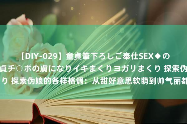 【DIY-029】童貞筆下ろしご奉仕SEX◆のはずが媚薬で一転！！童貞チ○ポの虜になりイキまくりヨガリまくり 探索伪娘的各样格调：从甜好意思软萌到帅气丽都，皆能hold住！