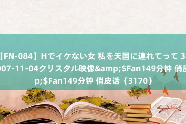 【FN-084】Hでイケない女 私を天国に連れてって 3</a>2007-11-04クリスタル映像&$Fan149分钟 俏皮话（3170）