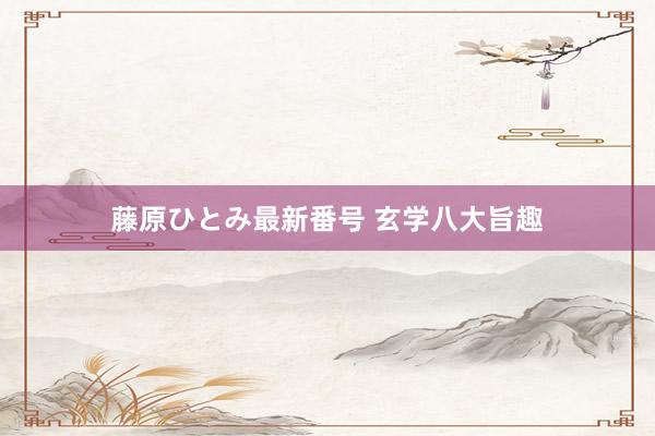 藤原ひとみ最新番号 玄学八大旨趣