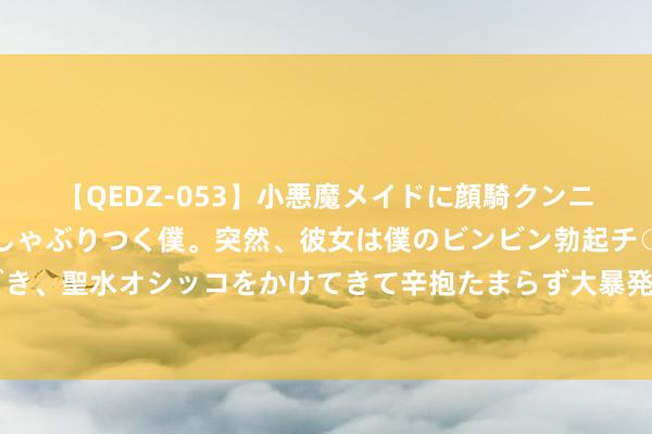 【QEDZ-053】小悪魔メイドに顔騎クンニを強要されオマ○コにしゃぶりつく僕。突然、彼女は僕のビンビン勃起チ○ポをしごき、聖水オシッコをかけてきて辛抱たまらず大暴発！！ 一直坚合手一合法的9个好习尚