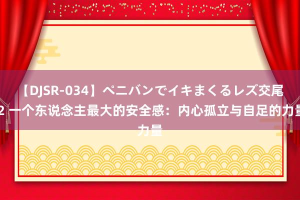 【DJSR-034】ペニバンでイキまくるレズ交尾 2 一个东说念主最大的安全感：内心孤立与自足的力量