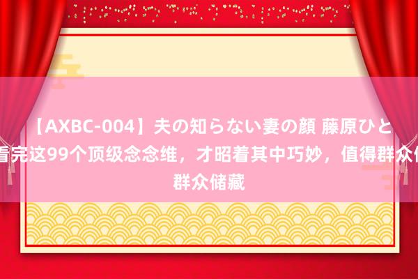 【AXBC-004】夫の知らない妻の顔 藤原ひとみ 看完这99个顶级念念维，才昭着其中巧妙，值得群众储藏