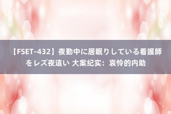 【FSET-432】夜勤中に居眠りしている看護師をレズ夜這い 大案纪实：哀怜的内助