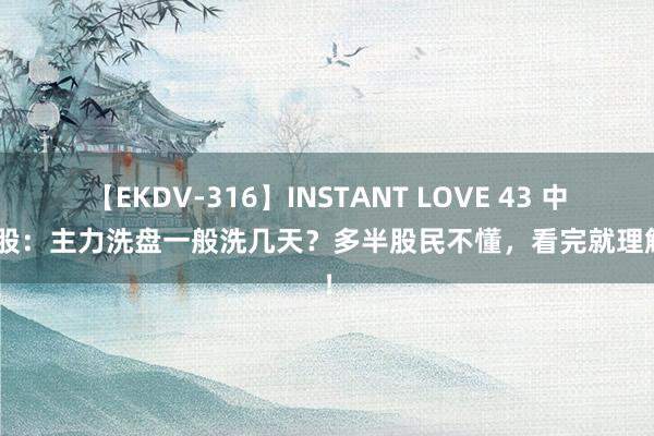 【EKDV-316】INSTANT LOVE 43 中国A股：主力洗盘一般洗几天？多半股民不懂，看完就理解了！