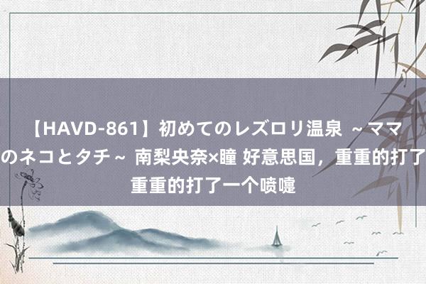 【HAVD-861】初めてのレズロリ温泉 ～ママには内緒のネコとタチ～ 南梨央奈×瞳 好意思国，重重的打了一个喷嚏