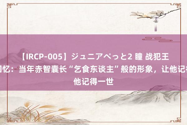 【IRCP-005】ジュニアぺっと2 瞳 战犯王耀武回忆：当年赤智囊长“乞食东谈主”般的形象，让他记得一世