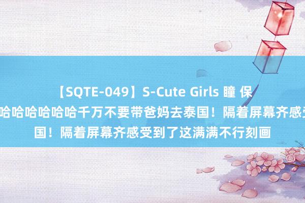 【SQTE-049】S-Cute Girls 瞳 保坂えり 朝倉ことみ 哈哈哈哈哈哈哈千万不要带爸妈去泰国！隔着屏幕齐感受到了这满满不行刻画