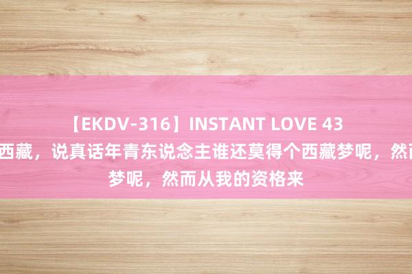 【EKDV-316】INSTANT LOVE 43 这是我第3次来西藏，说真话年青东说念主谁还莫得个西藏梦呢，然而从我的资格来