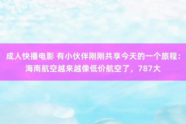 成人快播电影 有小伙伴刚刚共享今天的一个旅程：海南航空越来越像低价航空了，787大