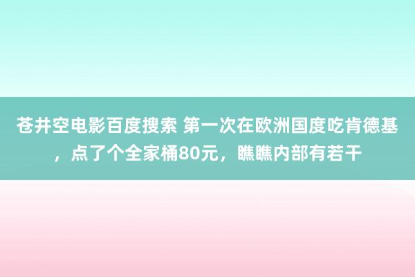 苍井空电影百度搜索 第一次在欧洲国度吃肯德基，点了个全家桶80元，瞧瞧内部有若干