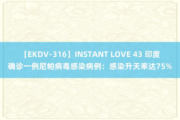 【EKDV-316】INSTANT LOVE 43 印度确诊一例尼帕病毒感染病例：感染升天率达75%