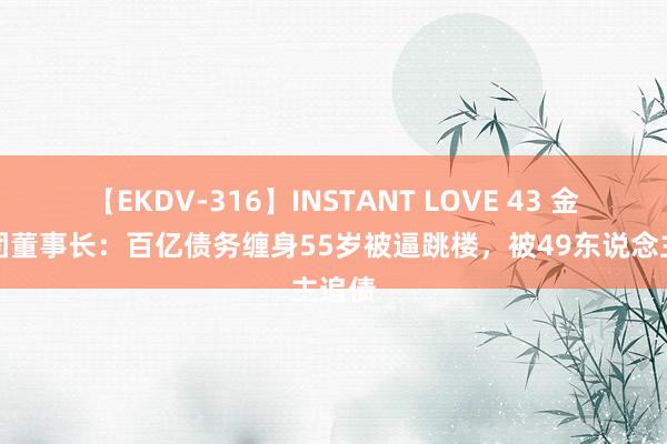 【EKDV-316】INSTANT LOVE 43 金盾集团董事长：百亿债务缠身55岁被逼跳楼，被49东说念主追债