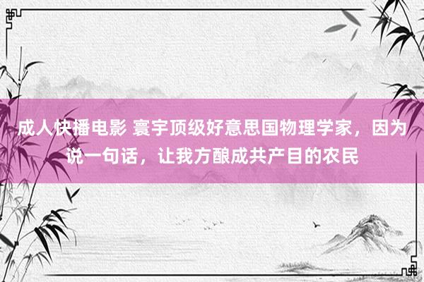 成人快播电影 寰宇顶级好意思国物理学家，因为说一句话，让我方酿成共产目的农民