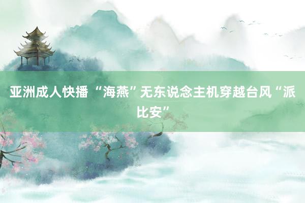 亚洲成人快播 “海燕”无东说念主机穿越台风“派比安”