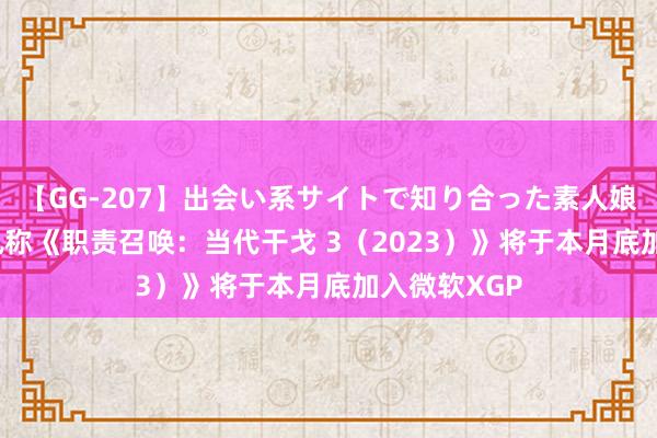 【GG-207】出会い系サイトで知り合った素人娘 ひとみ 音讯称《职责召唤：当代干戈 3（2023）》将于本月底加入微软XGP