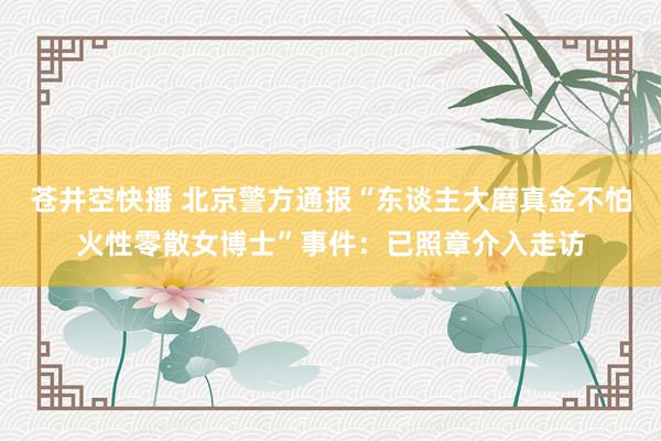 苍井空快播 北京警方通报“东谈主大磨真金不怕火性零散女博士”事件：已照章介入走访