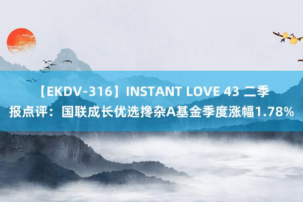 【EKDV-316】INSTANT LOVE 43 二季报点评：国联成长优选搀杂A基金季度涨幅1.78%