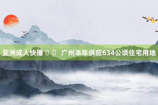 亚洲成人快播 		 广州本年供应634公顷住宅用地