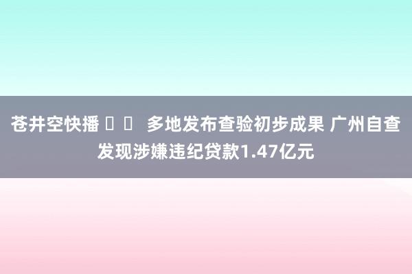 苍井空快播 		 多地发布查验初步成果 广州自查发现涉嫌违纪贷款1.47亿元