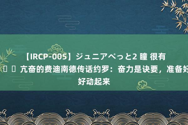 【IRCP-005】ジュニアぺっと2 瞳 很有精神?亢奋的费迪南德传话约罗：奋力是诀要，准备好动起来