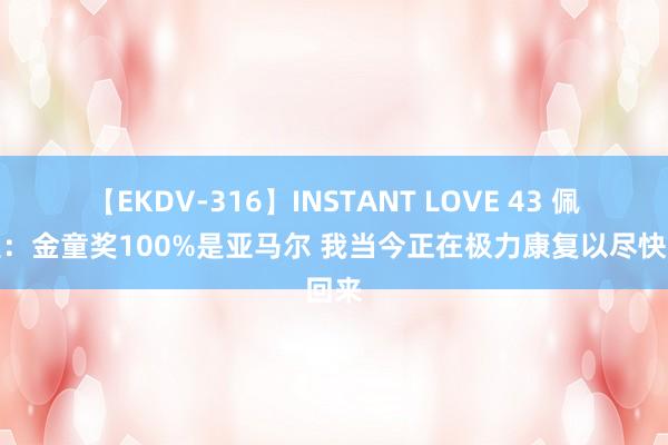 【EKDV-316】INSTANT LOVE 43 佩德里：金童奖100%是亚马尔 我当今正在极力康复以尽快回来