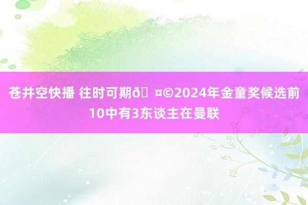 苍井空快播 往时可期?2024年金童奖候选前10中有3东谈主在曼联