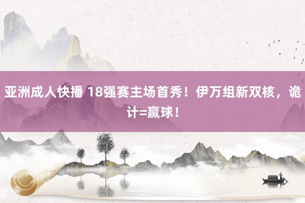 亚洲成人快播 18强赛主场首秀！伊万组新双核，诡计=赢球！