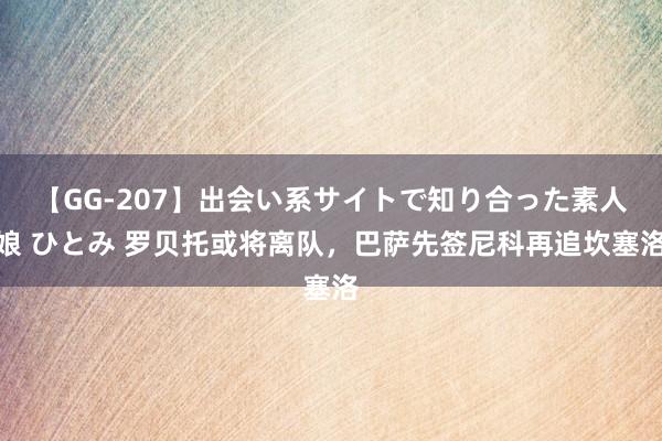 【GG-207】出会い系サイトで知り合った素人娘 ひとみ 罗贝托或将离队，巴萨先签尼科再追坎塞洛