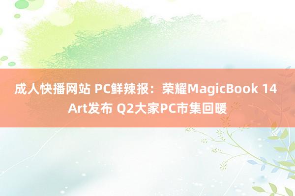 成人快播网站 PC鲜辣报：荣耀MagicBook 14 Art发布 Q2大家PC市集回暖