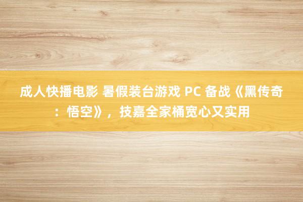 成人快播电影 暑假装台游戏 PC 备战《黑传奇：悟空》，技嘉全家桶宽心又实用