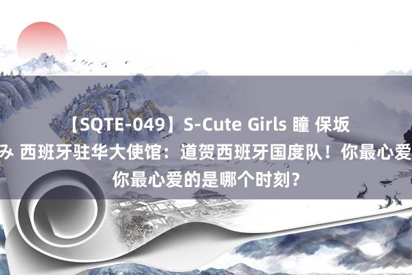 【SQTE-049】S-Cute Girls 瞳 保坂えり 朝倉ことみ 西班牙驻华大使馆：道贺西班牙国度队！你最心爱的是哪个时刻？