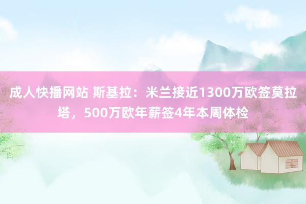 成人快播网站 斯基拉：米兰接近1300万欧签莫拉塔，500万欧年薪签4年本周体检