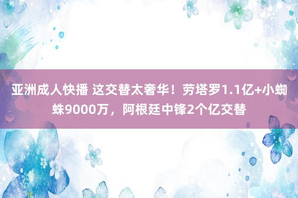 亚洲成人快播 这交替太奢华！劳塔罗1.1亿+小蜘蛛9000万，阿根廷中锋2个亿交替