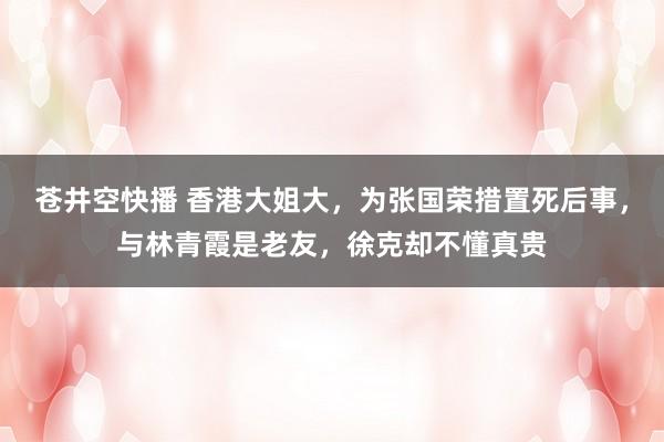 苍井空快播 香港大姐大，为张国荣措置死后事，与林青霞是老友，徐克却不懂真贵