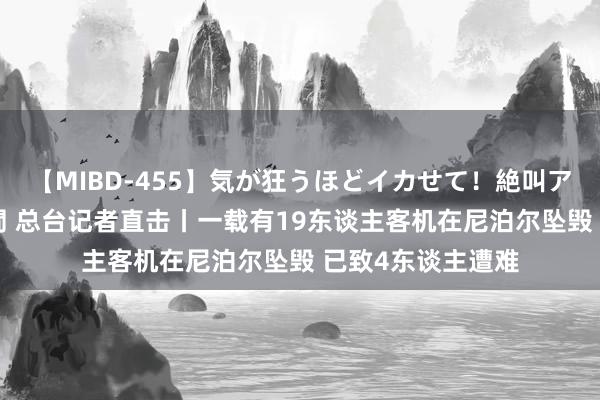 【MIBD-455】気が狂うほどイカせて！絶叫アクメ50連発4時間 总台记者直击丨一载有19东谈主客机在尼泊尔坠毁 已致4东谈主遭难