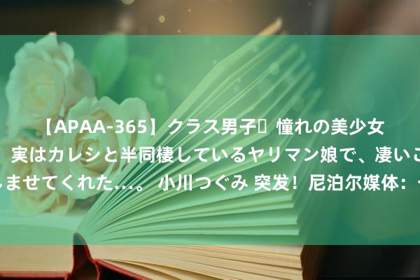 【APAA-365】クラス男子・憧れの美少女をラブホに連れ込むと、実はカレシと半同棲しているヤリマン娘で、凄いご奉仕セックスを愉しませてくれた…。 小川つぐみ 突发！尼泊尔媒体：一架飞机在加德满齐特里布万机场坠毁，机上载有19东谈主