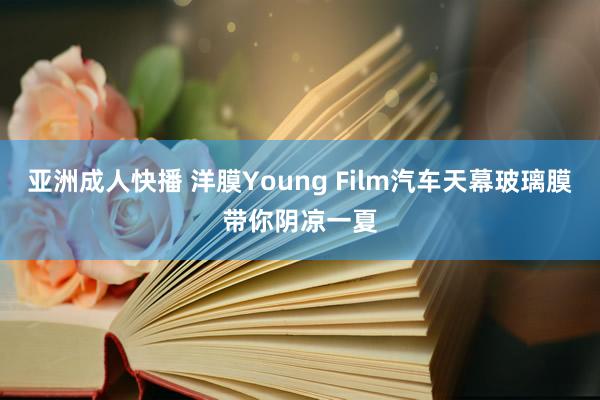 亚洲成人快播 洋膜Young Film汽车天幕玻璃膜带你阴凉一夏