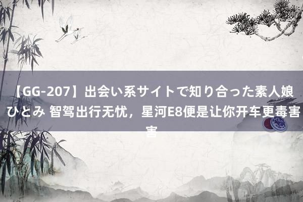 【GG-207】出会い系サイトで知り合った素人娘 ひとみ 智驾出行无忧，星河E8便是让你开车更毒害