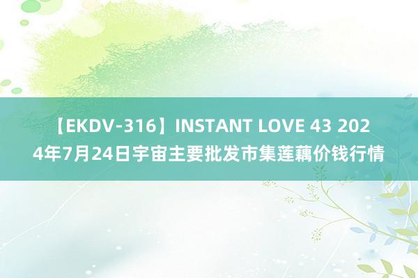 【EKDV-316】INSTANT LOVE 43 2024年7月24日宇宙主要批发市集莲藕价钱行情