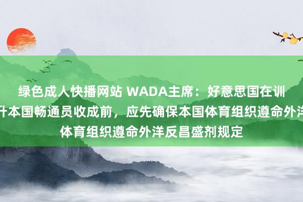 绿色成人快播网站 WADA主席：好意思国在训斥异国违章提升本国畅通员收成前，应先确保本国体育组织遵命外洋反昌盛剂规定