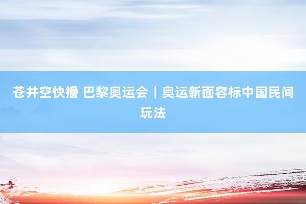 苍井空快播 巴黎奥运会｜奥运新面容标中国民间玩法