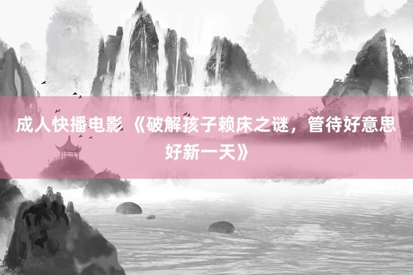 成人快播电影 《破解孩子赖床之谜，管待好意思好新一天》