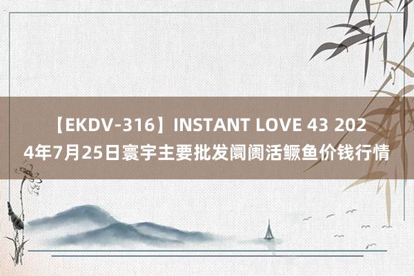 【EKDV-316】INSTANT LOVE 43 2024年7月25日寰宇主要批发阛阓活鳜鱼价钱行情