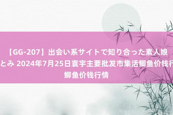 【GG-207】出会い系サイトで知り合った素人娘 ひとみ 2024年7月25日寰宇主要批发市集活鲫鱼价钱行情