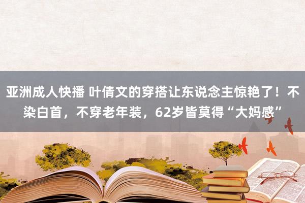 亚洲成人快播 叶倩文的穿搭让东说念主惊艳了！不染白首，不穿老年装，62岁皆莫得“大妈感”