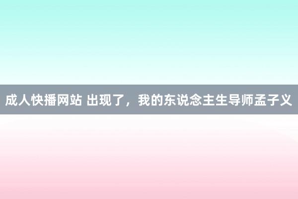 成人快播网站 出现了，我的东说念主生导师孟子义