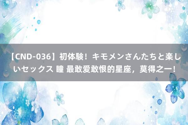 【CND-036】初体験！キモメンさんたちと楽しいセックス 瞳 最敢爱敢恨的星座，莫得之一！